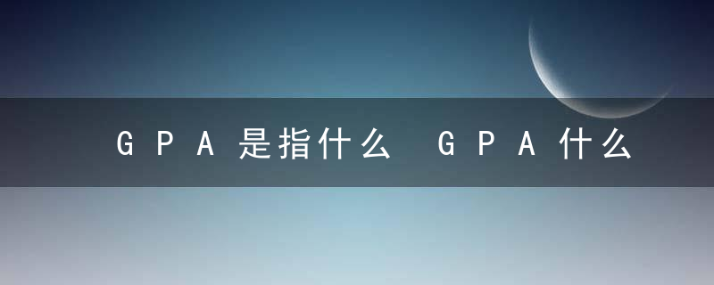 GPA是指什么 GPA什么意思